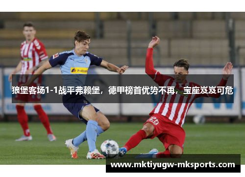 狼堡客场1-1战平弗赖堡，德甲榜首优势不再，宝座岌岌可危
