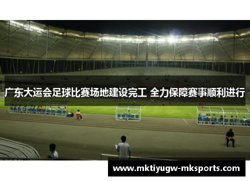 广东大运会足球比赛场地建设完工 全力保障赛事顺利进行