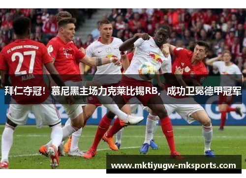 拜仁夺冠！慕尼黑主场力克莱比锡RB，成功卫冕德甲冠军