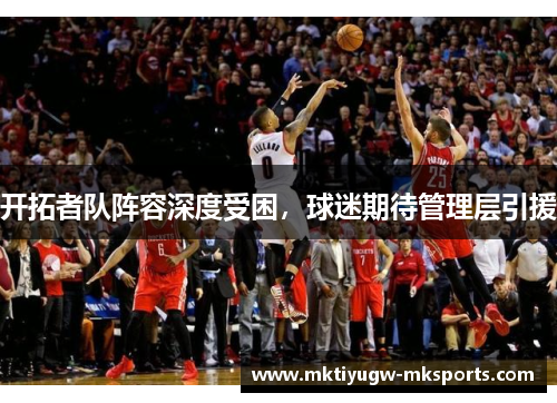 开拓者队阵容深度受困，球迷期待管理层引援