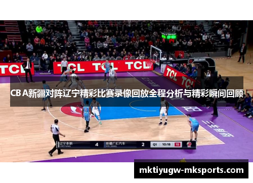 CBA新疆对阵辽宁精彩比赛录像回放全程分析与精彩瞬间回顾