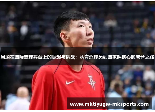 周琦在国际篮球舞台上的崛起与挑战：从青涩球员到国家队核心的成长之路