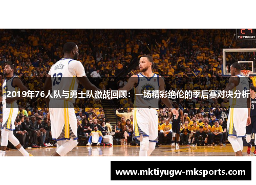 2019年76人队与勇士队激战回顾：一场精彩绝伦的季后赛对决分析