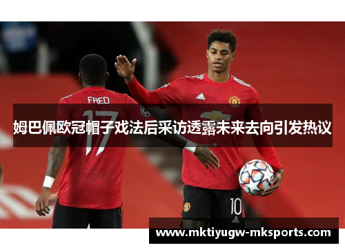 姆巴佩欧冠帽子戏法后采访透露未来去向引发热议