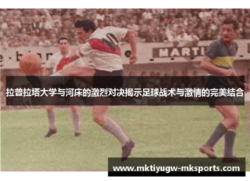 拉普拉塔大学与河床的激烈对决揭示足球战术与激情的完美结合
