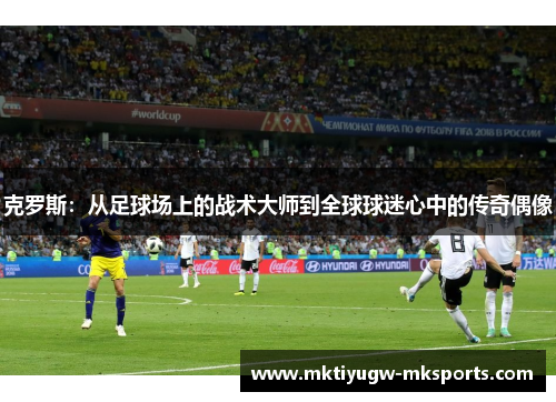 克罗斯：从足球场上的战术大师到全球球迷心中的传奇偶像
